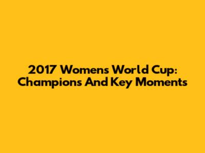 2017 Women's World Cup: Champions And Key Moments