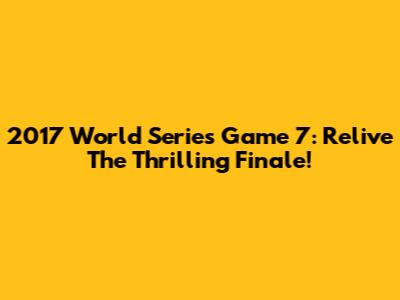 2017 World Series Game 7: Relive The Thrilling Finale!