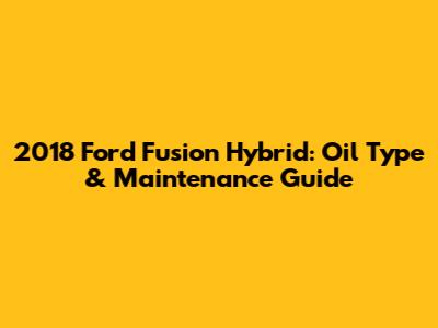 2018 Ford Fusion Hybrid: Oil Type & Maintenance Guide
