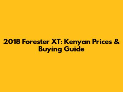 2018 Forester XT: Kenyan Prices & Buying Guide