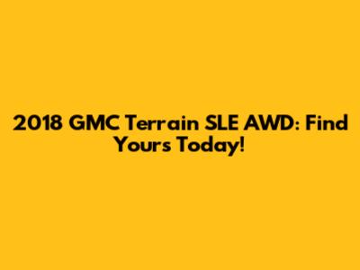 2018 GMC Terrain SLE AWD: Find Yours Today!