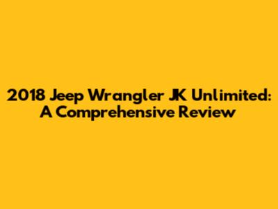 2018 Jeep Wrangler JK Unlimited: A Comprehensive Review