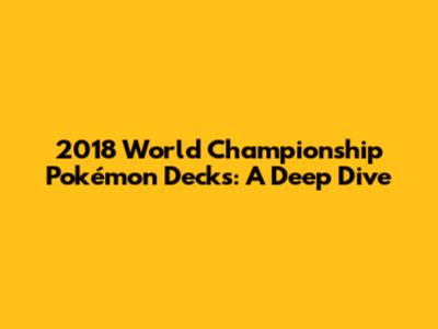 2018 World Championship Pokémon Decks: A Deep Dive