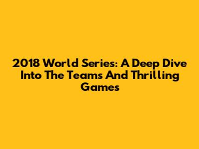 2018 World Series: A Deep Dive Into The Teams And Thrilling Games