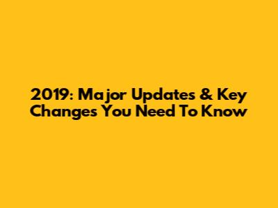 2019: Major Updates & Key Changes You Need To Know
