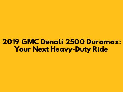 2019 GMC Denali 2500 Duramax: Your Next Heavy-Duty Ride