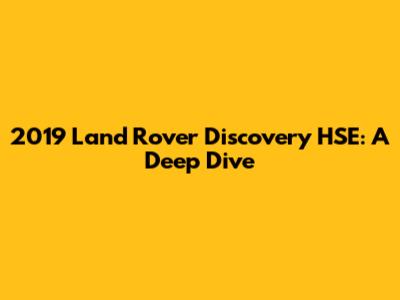 2019 Land Rover Discovery HSE: A Deep Dive