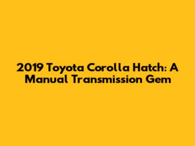 2019 Toyota Corolla Hatch: A Manual Transmission Gem