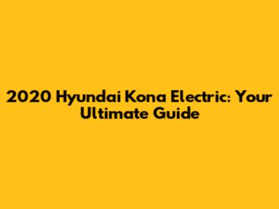 2020 Hyundai Kona Electric: Your Ultimate Guide