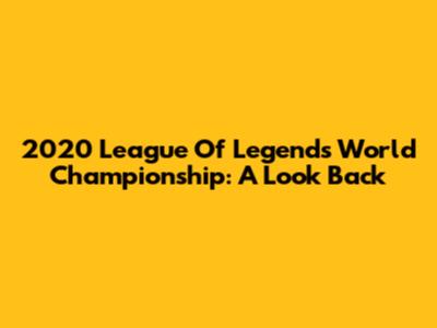 2020 League Of Legends World Championship: A Look Back