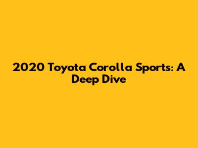 2020 Toyota Corolla Sports: A Deep Dive