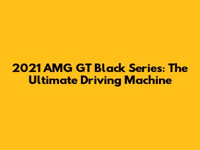 2021 AMG GT Black Series: The Ultimate Driving Machine