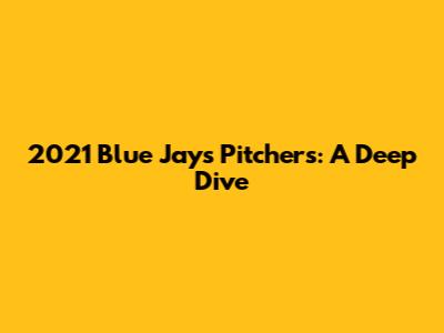 2021 Blue Jays Pitchers: A Deep Dive