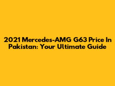 2021 Mercedes-AMG G63 Price In Pakistan: Your Ultimate Guide