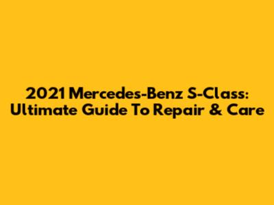 2021 Mercedes-Benz S-Class: Ultimate Guide To Repair & Care