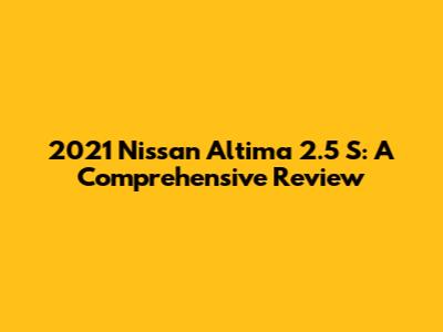 2021 Nissan Altima 2.5 S: A Comprehensive Review