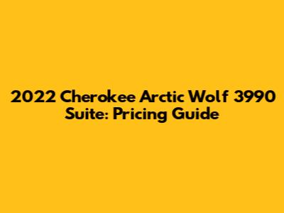 2022 Cherokee Arctic Wolf 3990 Suite: Pricing Guide