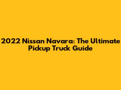2022 Nissan Navara: The Ultimate Pickup Truck Guide