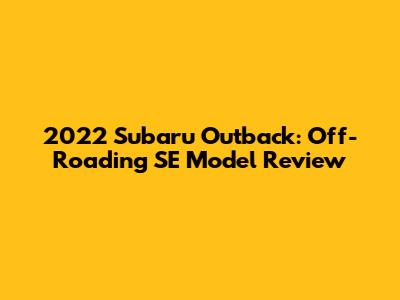 2022 Subaru Outback: Off-Roading SE Model Review