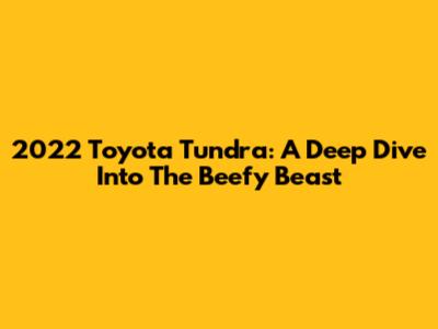 2022 Toyota Tundra: A Deep Dive Into The Beefy Beast