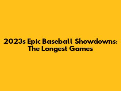 2023's Epic Baseball Showdowns: The Longest Games