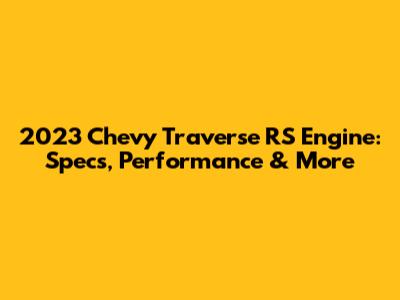 2023 Chevy Traverse RS Engine: Specs, Performance & More