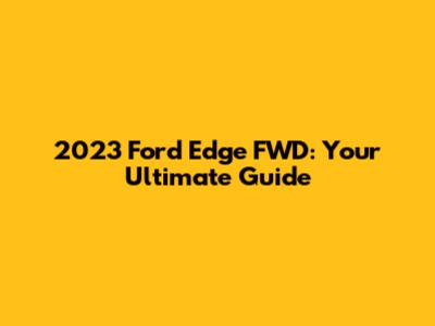 2023 Ford Edge FWD: Your Ultimate Guide