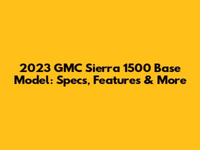 2023 GMC Sierra 1500 Base Model: Specs, Features & More