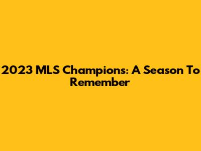 2023 MLS Champions: A Season To Remember