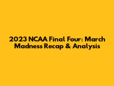 2023 NCAA Final Four: March Madness Recap & Analysis