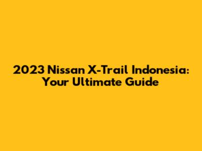 2023 Nissan X-Trail Indonesia: Your Ultimate Guide