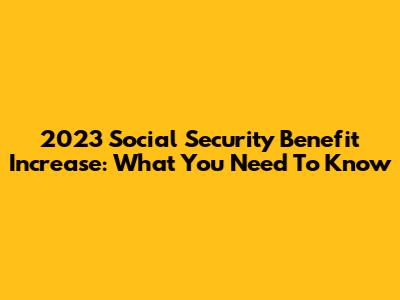 2023 Social Security Benefit Increase: What You Need To Know