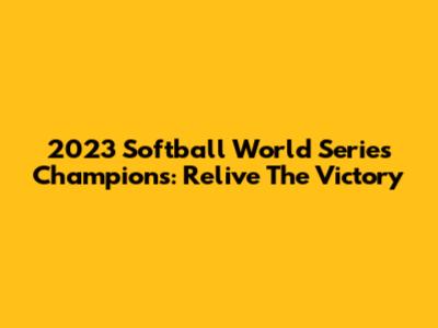 2023 Softball World Series Champions: Relive The Victory