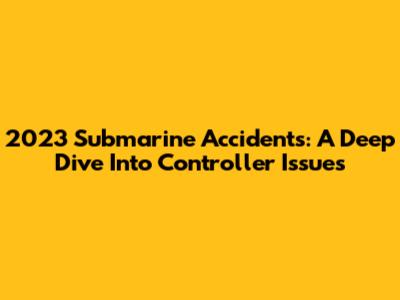 2023 Submarine Accidents: A Deep Dive Into Controller Issues