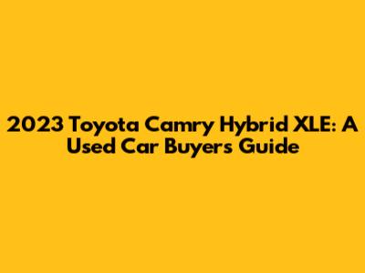 2023 Toyota Camry Hybrid XLE: A Used Car Buyer's Guide