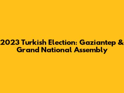 2023 Turkish Election: Gaziantep & Grand National Assembly