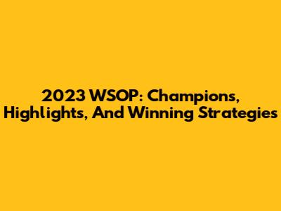 2023 WSOP: Champions, Highlights, And Winning Strategies