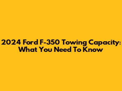 2024 Ford F-350 Towing Capacity: What You Need To Know