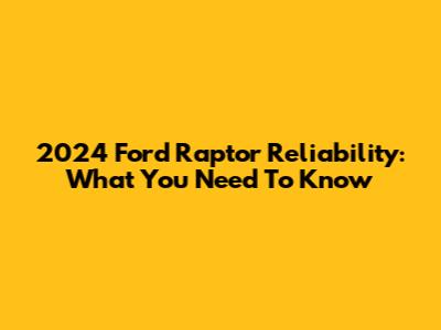 2024 Ford Raptor Reliability: What You Need To Know