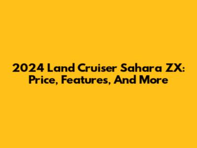 2024 Land Cruiser Sahara ZX: Price, Features, And More