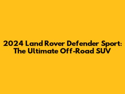2024 Land Rover Defender Sport: The Ultimate Off-Road SUV