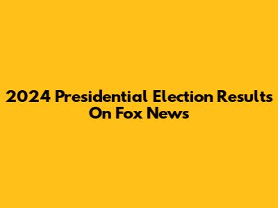 2024 Presidential Election Results On Fox News