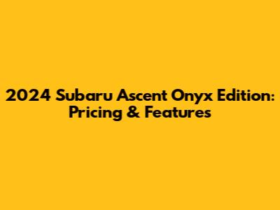 2024 Subaru Ascent Onyx Edition: Pricing & Features