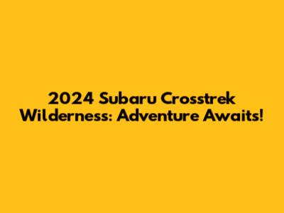 2024 Subaru Crosstrek Wilderness: Adventure Awaits!