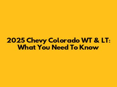2025 Chevy Colorado WT & LT: What You Need To Know