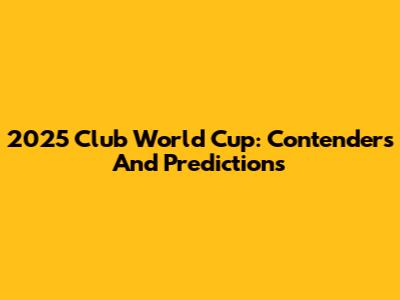 2025 Club World Cup: Contenders And Predictions