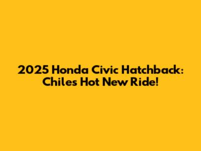 2025 Honda Civic Hatchback: Chile's Hot New Ride!