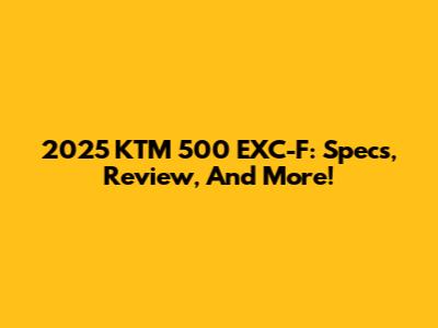 2025 KTM 500 EXC-F: Specs, Review, And More!