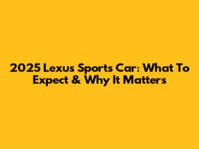 2025 Lexus Sports Car: What To Expect & Why It Matters