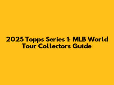 2025 Topps Series 1: MLB World Tour Collectors' Guide